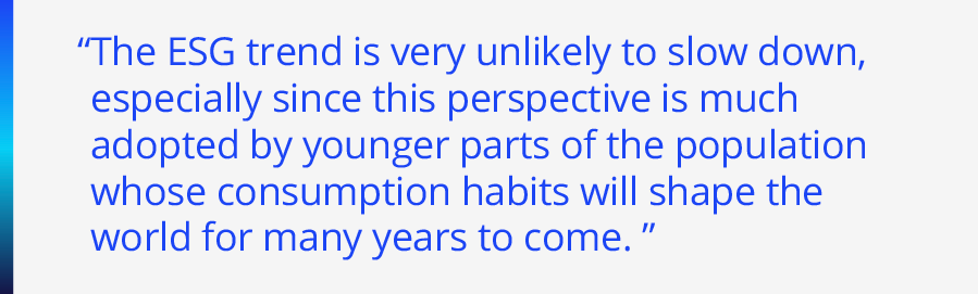 The ESG trend is very unlikely to slow down, especially since this perspective is much adopted by younger parts of the population whose consumption habits will shape the world for many years to come.